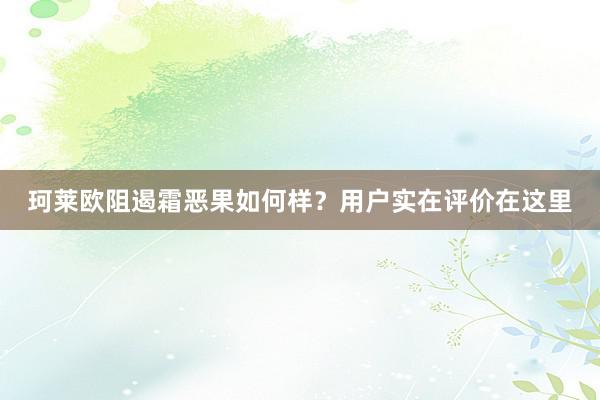 珂莱欧阻遏霜恶果如何样？用户实在评价在这里