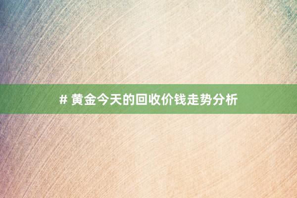 # 黄金今天的回收价钱走势分析