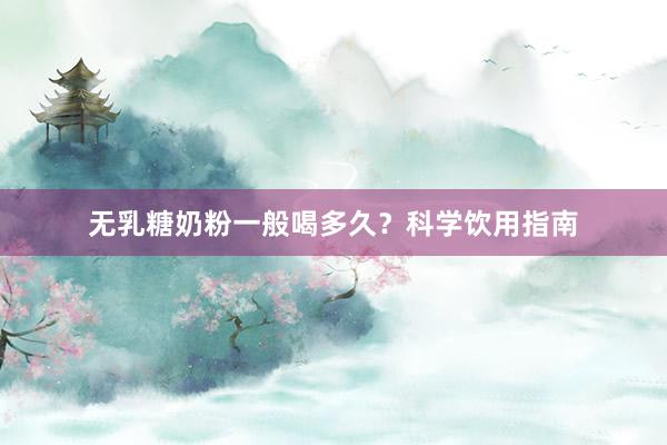 无乳糖奶粉一般喝多久？科学饮用指南
