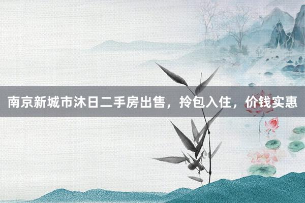南京新城市沐日二手房出售，拎包入住，价钱实惠