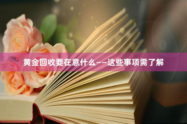 黄金回收要在意什么——这些事项需了解