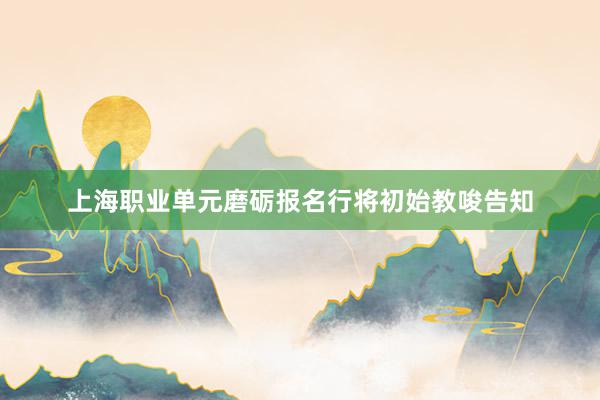 上海职业单元磨砺报名行将初始教唆告知