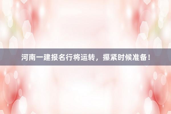 河南一建报名行将运转，攥紧时候准备！