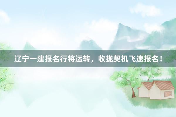 辽宁一建报名行将运转，收拢契机飞速报名！