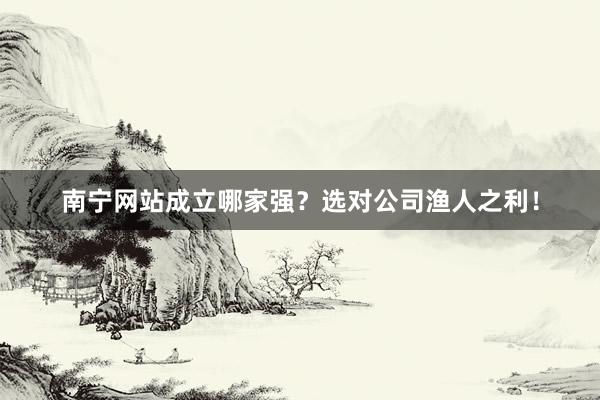 南宁网站成立哪家强？选对公司渔人之利！