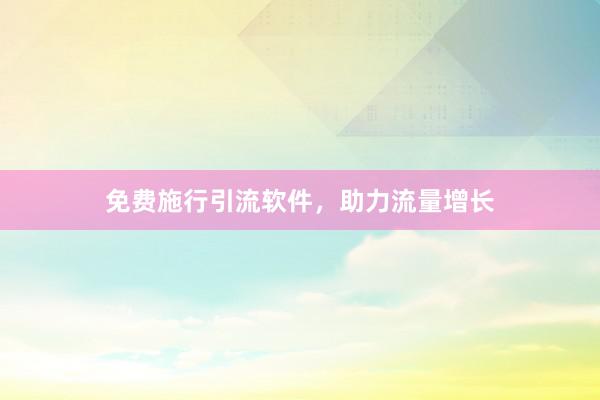 免费施行引流软件，助力流量增长