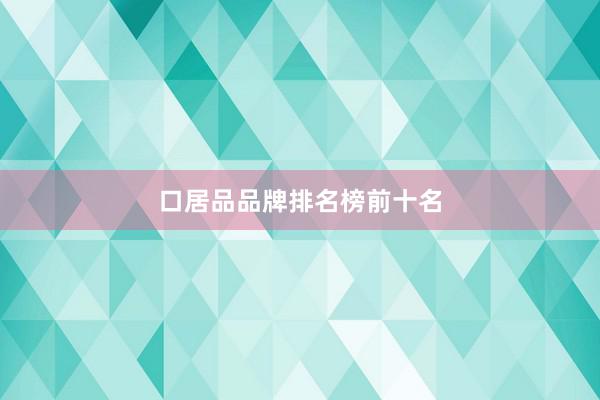 口居品品牌排名榜前十名