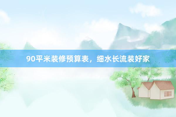 90平米装修预算表，细水长流装好家