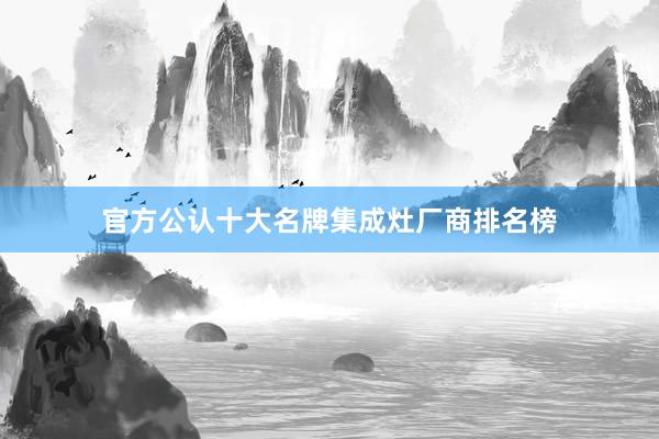 官方公认十大名牌集成灶厂商排名榜