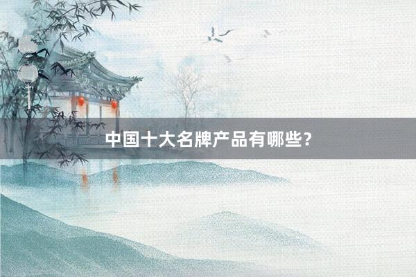 中国十大名牌产品有哪些？