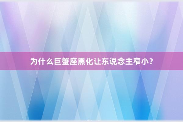 为什么巨蟹座黑化让东说念主窄小？