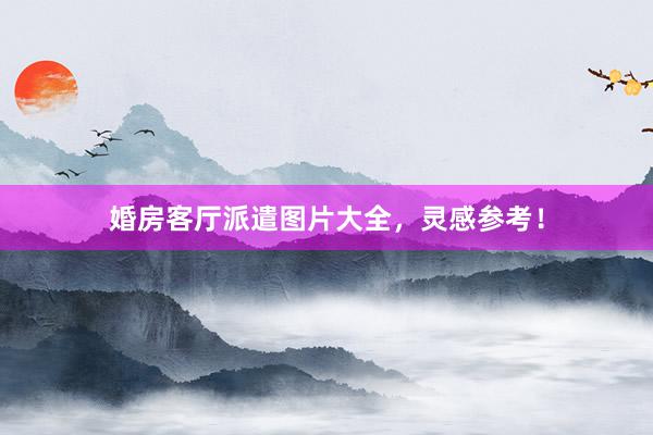 婚房客厅派遣图片大全，灵感参考！