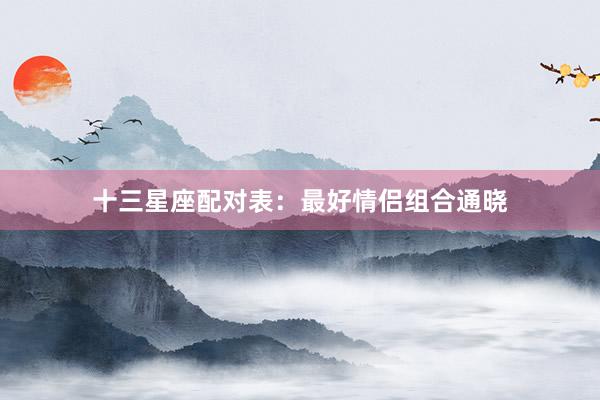 十三星座配对表：最好情侣组合通晓