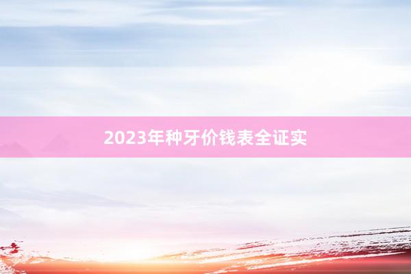 2023年种牙价钱表全证实