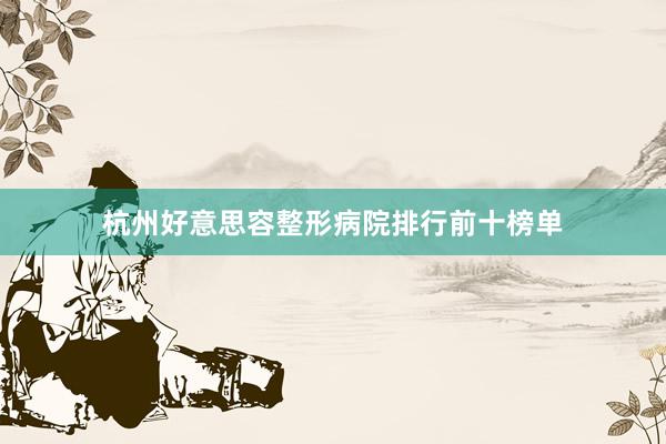 杭州好意思容整形病院排行前十榜单
