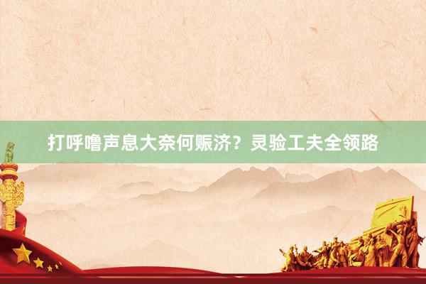 打呼噜声息大奈何赈济？灵验工夫全领路