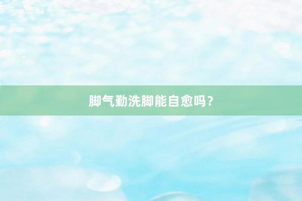 脚气勤洗脚能自愈吗？